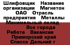 Шлифовщик › Название организации ­ Магнетон, ОАО › Отрасль предприятия ­ Металлы › Минимальный оклад ­ 20 000 - Все города Работа » Вакансии   . Приморский край,Спасск-Дальний г.